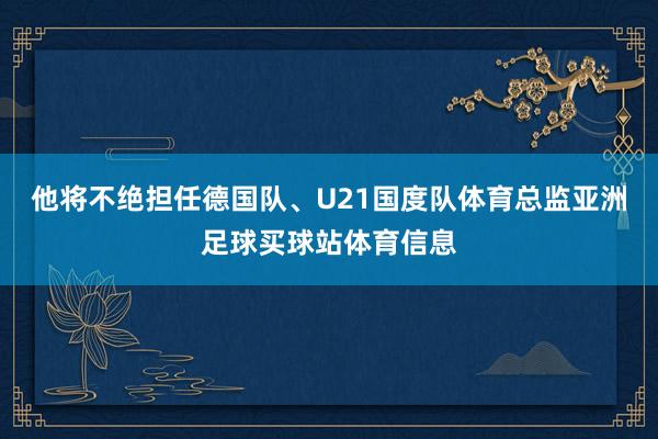 他将不绝担任德国队、U21国度队体育总监亚洲足球买球站体育信息