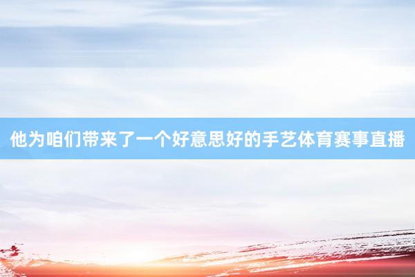 他为咱们带来了一个好意思好的手艺体育赛事直播