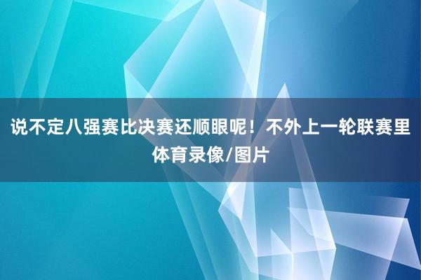 说不定八强赛比决赛还顺眼呢！不外上一轮联赛里体育录像/图片