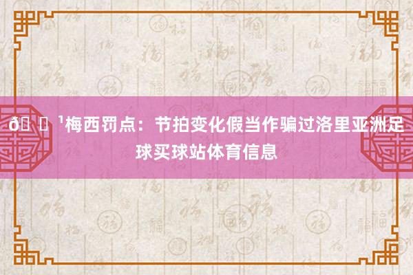 📹梅西罚点：节拍变化假当作骗过洛里亚洲足球买球站体育信息
