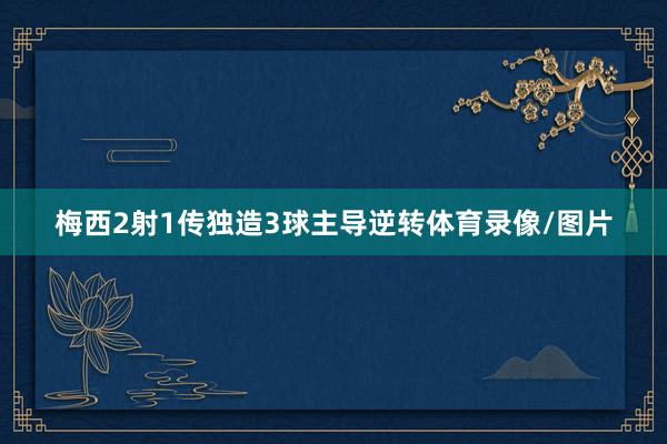 梅西2射1传独造3球主导逆转体育录像/图片