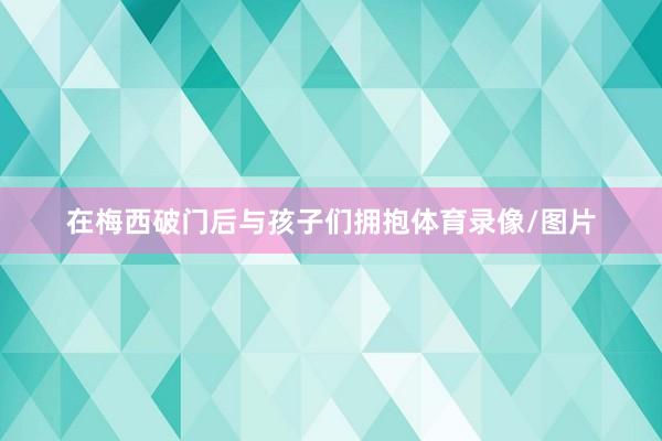 在梅西破门后与孩子们拥抱体育录像/图片