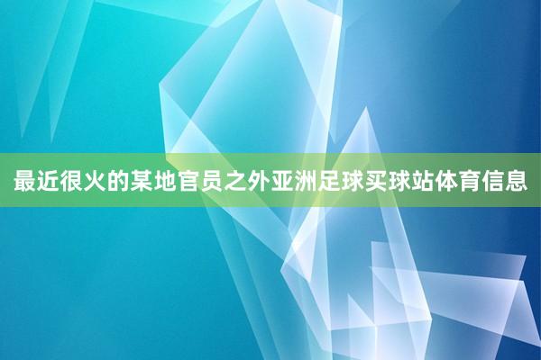 最近很火的某地官员之外亚洲足球买球站体育信息