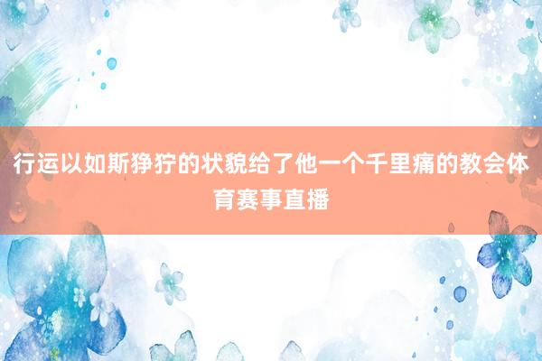 行运以如斯狰狞的状貌给了他一个千里痛的教会体育赛事直播