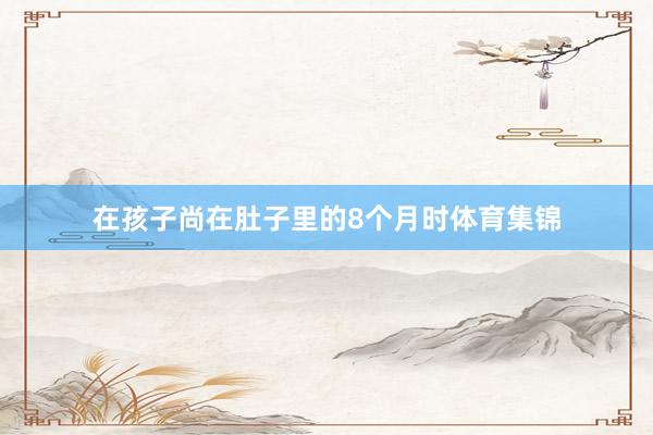 在孩子尚在肚子里的8个月时体育集锦