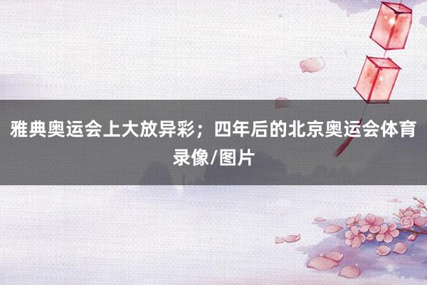 雅典奥运会上大放异彩；四年后的北京奥运会体育录像/图片