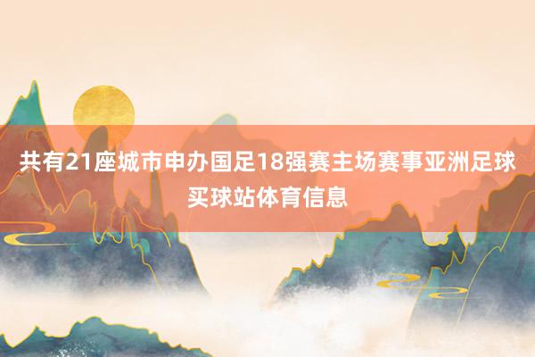 共有21座城市申办国足18强赛主场赛事亚洲足球买球站体育信息