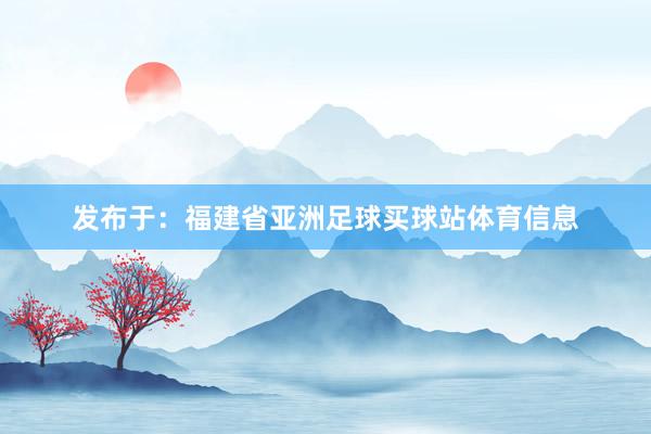 发布于：福建省亚洲足球买球站体育信息