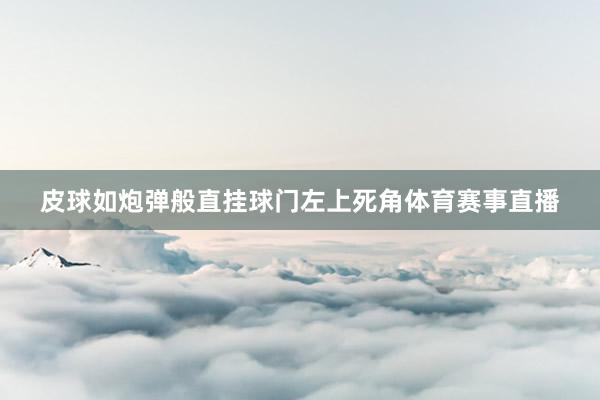 皮球如炮弹般直挂球门左上死角体育赛事直播