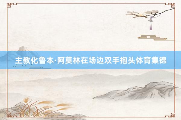 主教化鲁本·阿莫林在场边双手抱头体育集锦