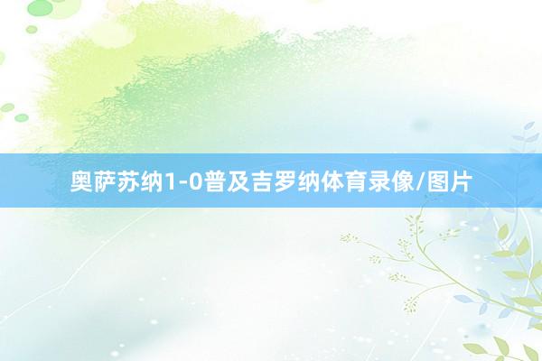 奥萨苏纳1-0普及吉罗纳体育录像/图片