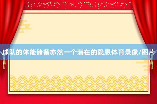 球队的体能储备亦然一个潜在的隐患体育录像/图片