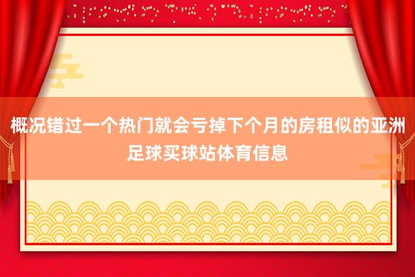 概况错过一个热门就会亏掉下个月的房租似的亚洲足球买球站体育信息