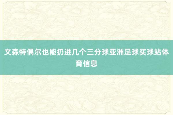 文森特偶尔也能扔进几个三分球亚洲足球买球站体育信息