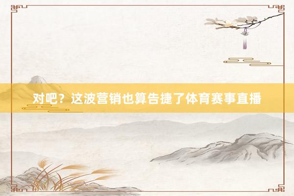 对吧？这波营销也算告捷了体育赛事直播