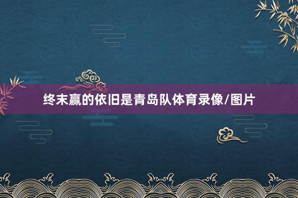 终末赢的依旧是青岛队体育录像/图片