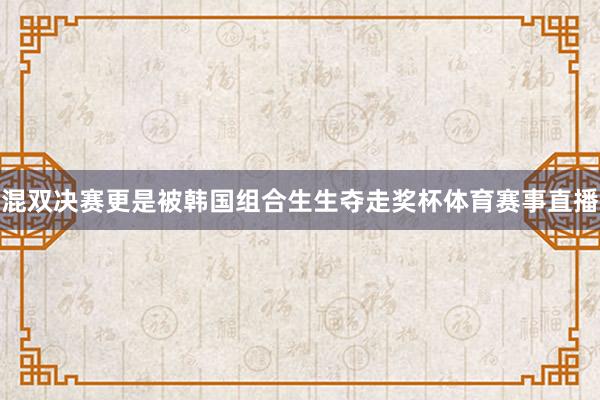 混双决赛更是被韩国组合生生夺走奖杯体育赛事直播