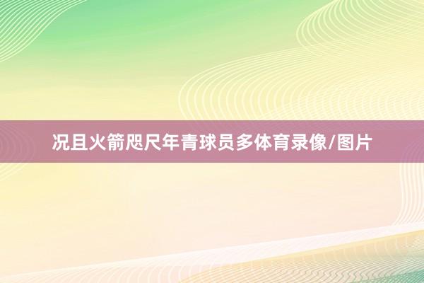 况且火箭咫尺年青球员多体育录像/图片