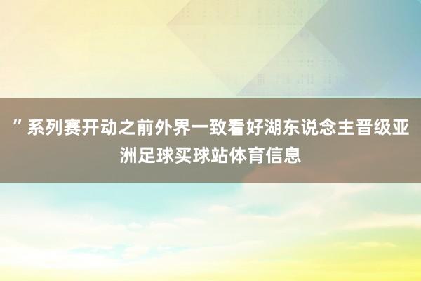”系列赛开动之前外界一致看好湖东说念主晋级亚洲足球买球站体育信息