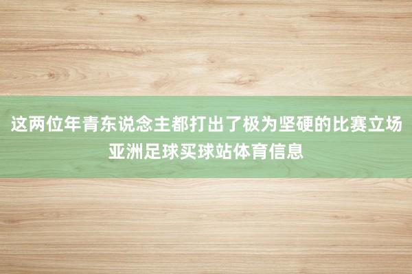 这两位年青东说念主都打出了极为坚硬的比赛立场亚洲足球买球站体育信息