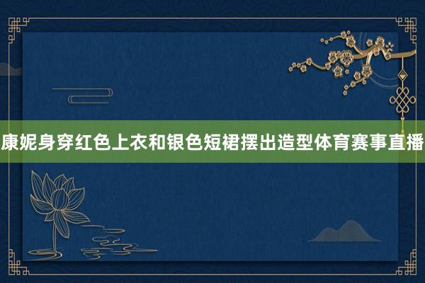康妮身穿红色上衣和银色短裙摆出造型体育赛事直播