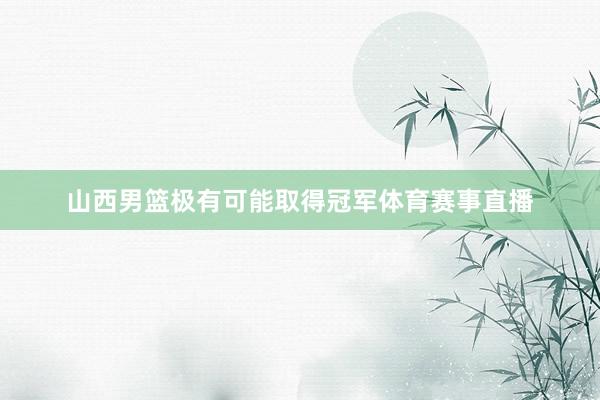 山西男篮极有可能取得冠军体育赛事直播