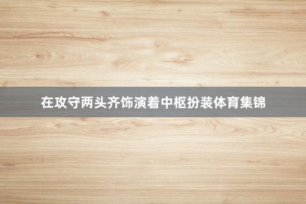 在攻守两头齐饰演着中枢扮装体育集锦