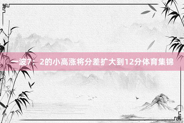 一波7：2的小高涨将分差扩大到12分体育集锦