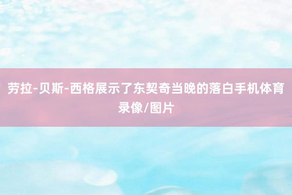 劳拉-贝斯-西格展示了东契奇当晚的落白手机体育录像/图片