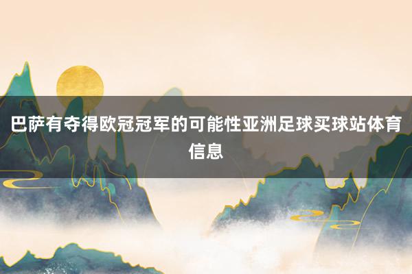 巴萨有夺得欧冠冠军的可能性亚洲足球买球站体育信息