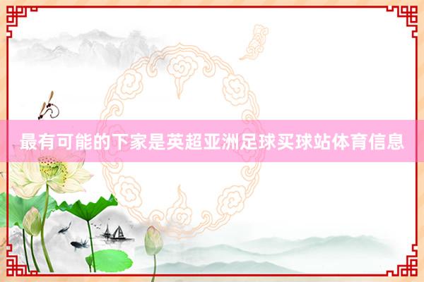 最有可能的下家是英超亚洲足球买球站体育信息