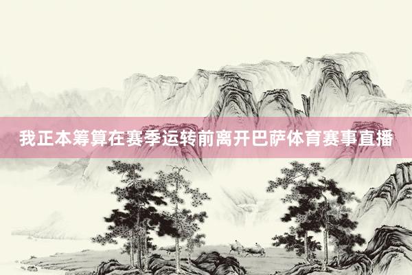我正本筹算在赛季运转前离开巴萨体育赛事直播