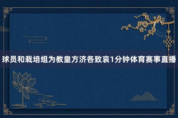 球员和栽培组为教皇方济各致哀1分钟体育赛事直播