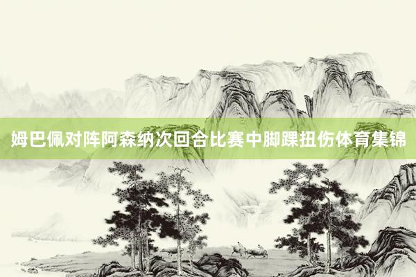 姆巴佩对阵阿森纳次回合比赛中脚踝扭伤体育集锦