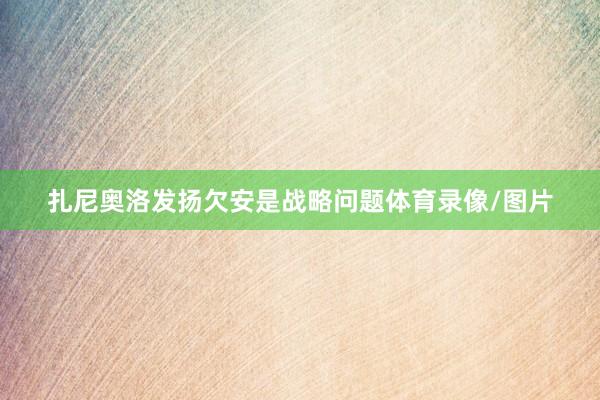 扎尼奥洛发扬欠安是战略问题体育录像/图片