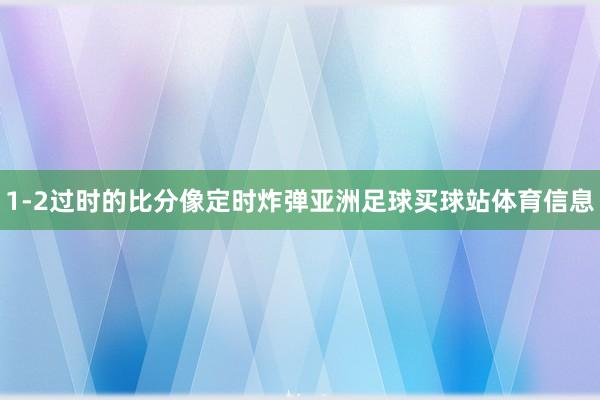 1-2过时的比分像定时炸弹亚洲足球买球站体育信息