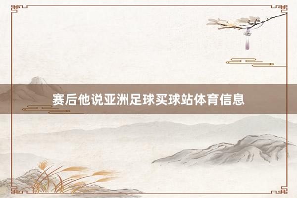 赛后他说亚洲足球买球站体育信息