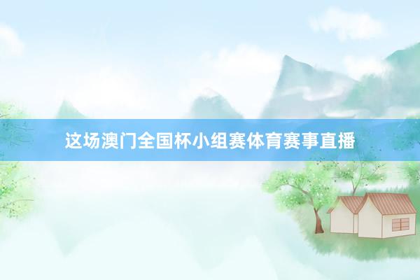 这场澳门全国杯小组赛体育赛事直播