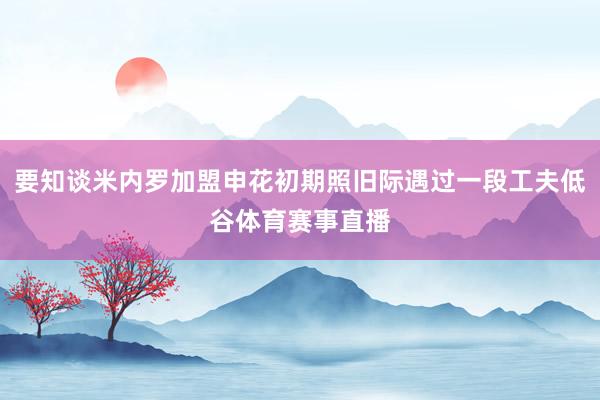 要知谈米内罗加盟申花初期照旧际遇过一段工夫低谷体育赛事直播