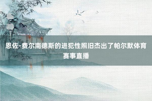恩佐-费尔南德斯的进犯性照旧杰出了帕尔默体育赛事直播