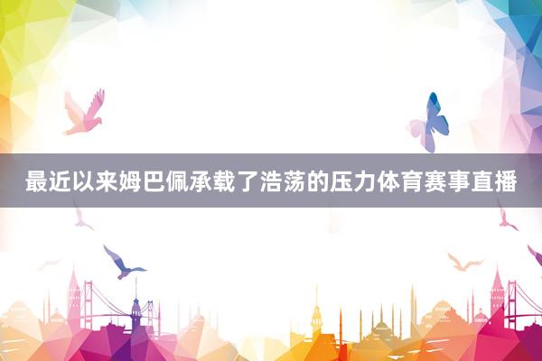 最近以来姆巴佩承载了浩荡的压力体育赛事直播