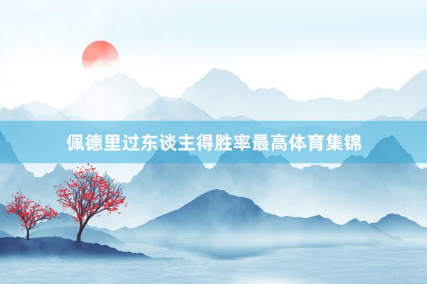 佩德里过东谈主得胜率最高体育集锦