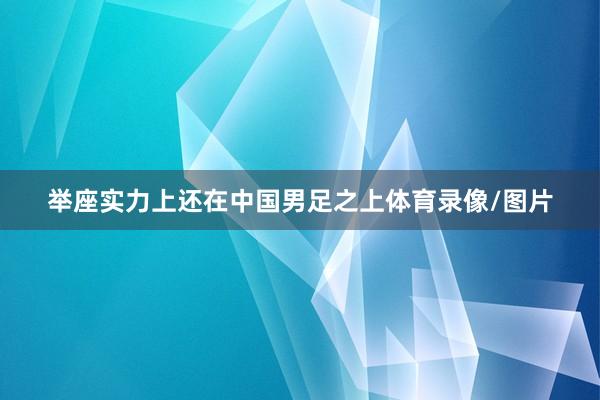举座实力上还在中国男足之上体育录像/图片
