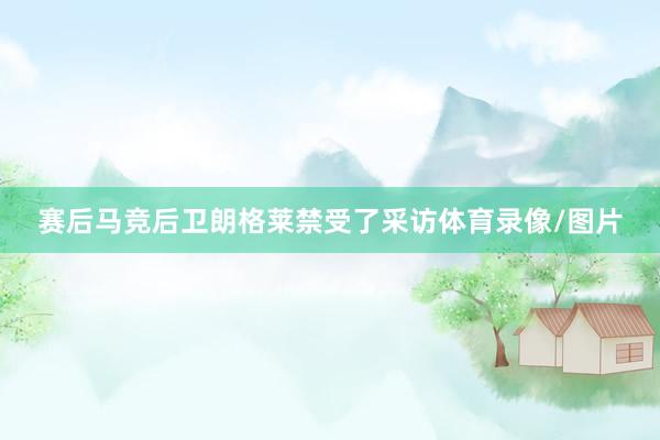 赛后马竞后卫朗格莱禁受了采访体育录像/图片