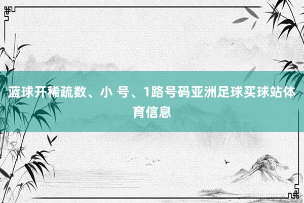 蓝球开稀疏数、小 号、1路号码亚洲足球买球站体育信息