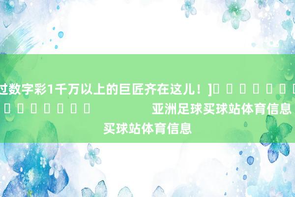 中过数字彩1千万以上的巨匠齐在这儿！]															                亚洲足球买球站体育信息