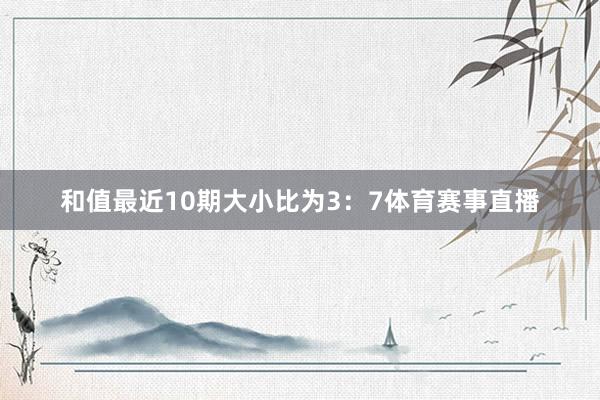 和值最近10期大小比为3：7体育赛事直播