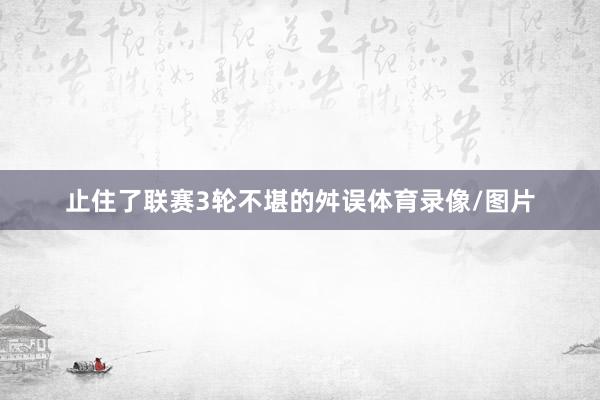 止住了联赛3轮不堪的舛误体育录像/图片