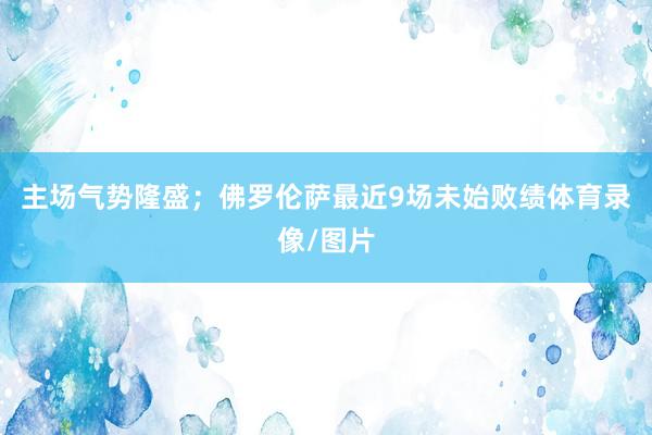 主场气势隆盛；佛罗伦萨最近9场未始败绩体育录像/图片