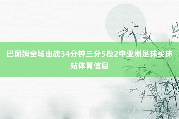巴图姆全场出战34分钟三分5投2中亚洲足球买球站体育信息